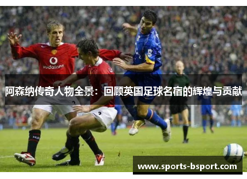 阿森纳传奇人物全景:回顾英国足球名宿的辉煌与贡献 阿森纳传奇人物全景:回顾英国足球名宿的辉煌与贡献