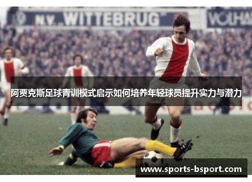 阿贾克斯足球青训模式启示如何培养年轻球员提升实力与潜力 阿贾克斯足球青训模式启示如何培养年轻球员提升实力与潜力