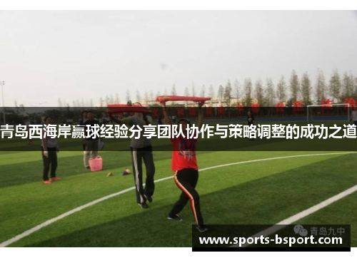 青岛西海岸赢球经验分享团队协作与策略调整的成功之道