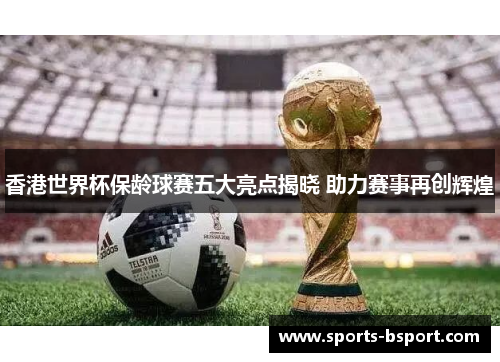 香港世界杯保龄球赛五大亮点揭晓 助力赛事再创辉煌