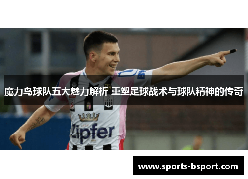 魔力鸟球队五大魅力解析 重塑足球战术与球队精神的传奇 魔力鸟球队五大魅力解析 重塑足球战术与球队精神的传奇