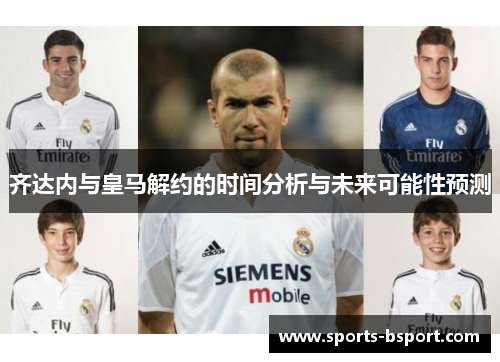 齐达内与皇马解约的时间分析与未来可能性预测