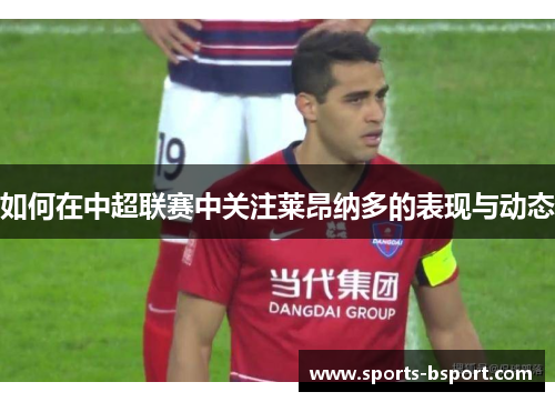 如何在中超联赛中关注莱昂纳多的表现与动态 如何在中超联赛中关注莱昂纳多的表现与动态