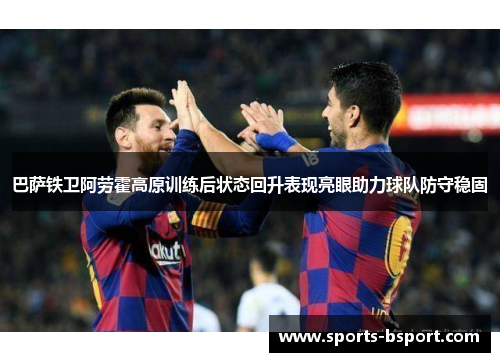 巴萨铁卫阿劳霍高原训练后状态回升表现亮眼助力球队防守稳固