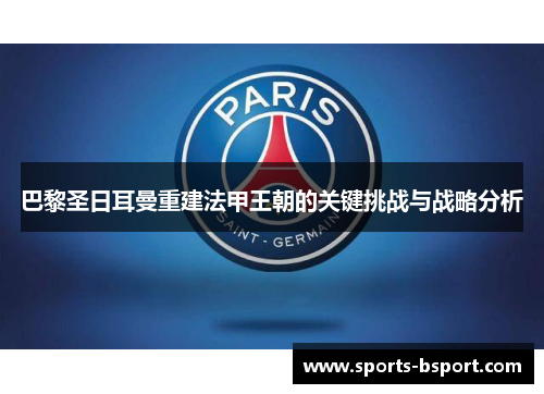 巴黎圣日耳曼重建法甲王朝的关键挑战与战略分析